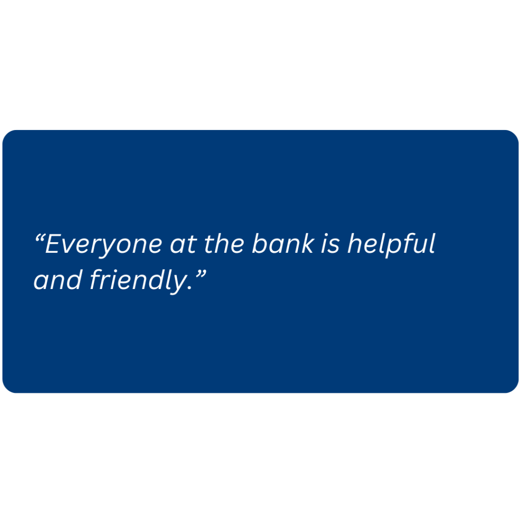 “Everyone at the bank is helpful and friendly.”