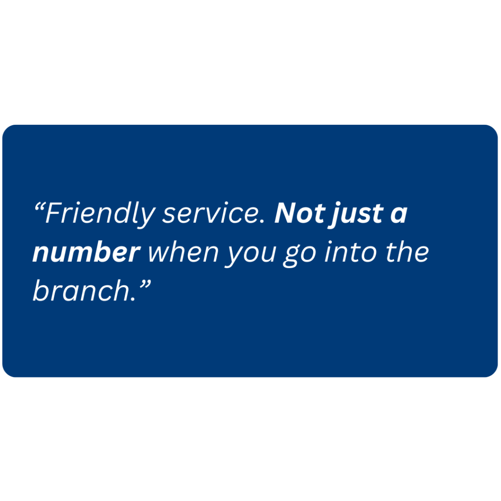 “Friendly service. Not just a number when you go into the branch.”