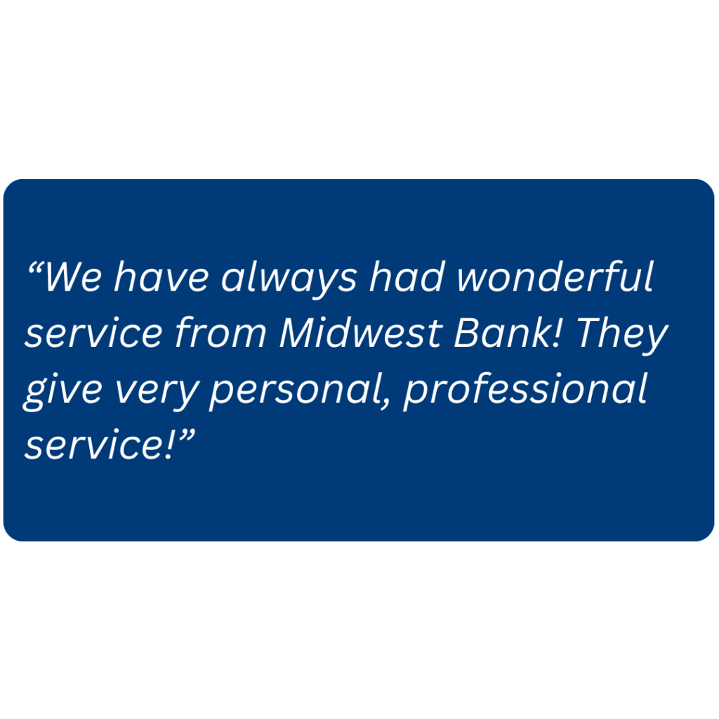 “We have always had wonderful service from Midwest Bank! They give very personal, professional service!”