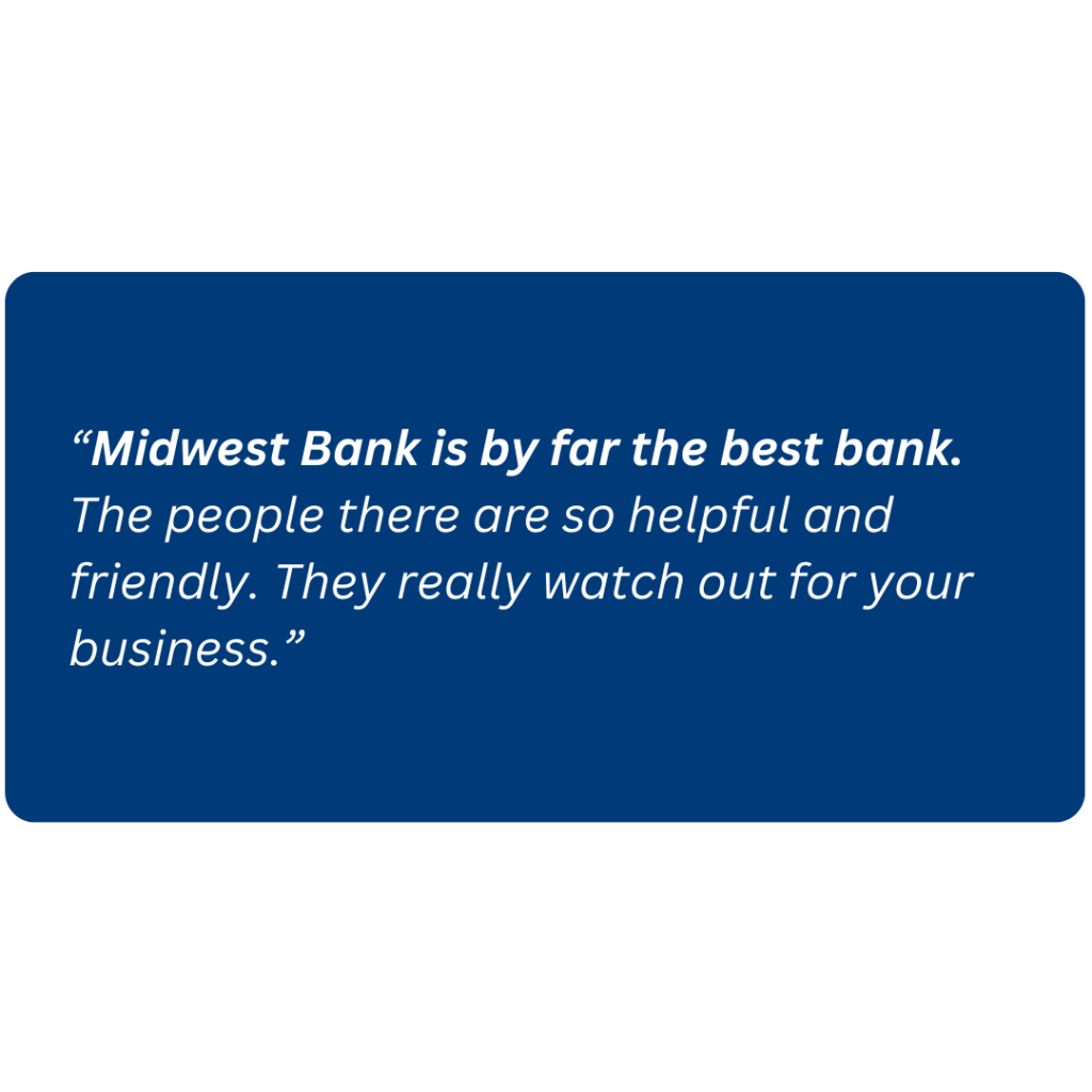 “Midwest Bank is by far the best bank. The people there are so helpful and friendly. They really watch out for your business.”